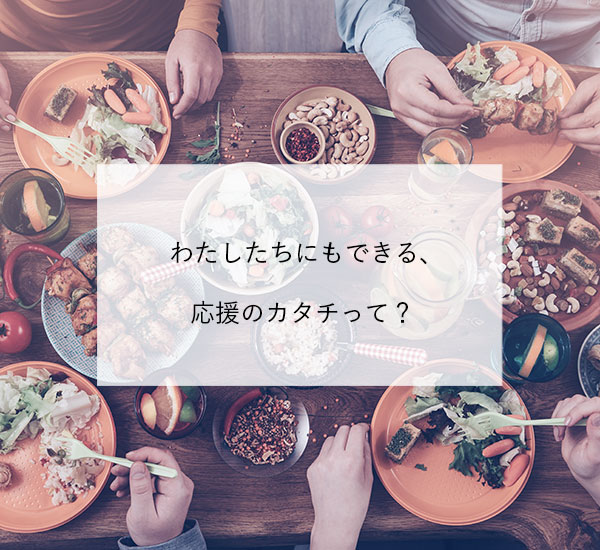 私たちに今できる応援のカタチってなんだろう…？様々な企業が行う「食」に関する支援の取り組みを紹介します